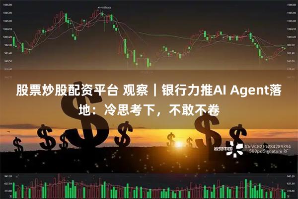 股票炒股配资平台 观察｜银行力推AI Agent落地：冷思考下，不敢不卷