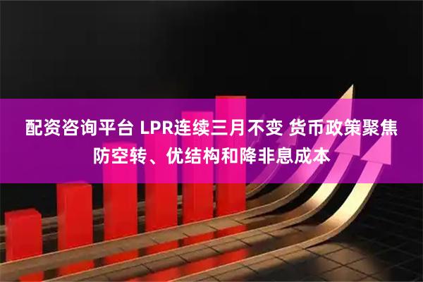 配资咨询平台 LPR连续三月不变 货币政策聚焦防空转、优结构和降非息成本