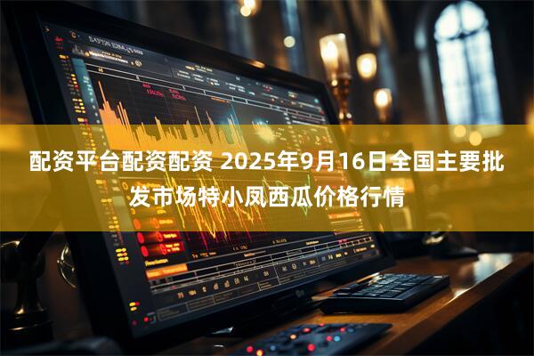 配资平台配资配资 2025年9月16日全国主要批发市场特小凤西瓜价格行情