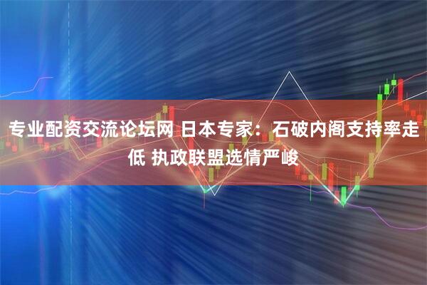 专业配资交流论坛网 日本专家：石破内阁支持率走低 执政联盟选情严峻