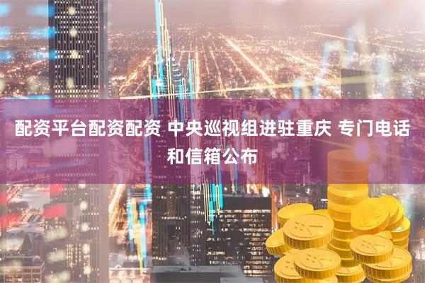 配资平台配资配资 中央巡视组进驻重庆 专门电话和信箱公布