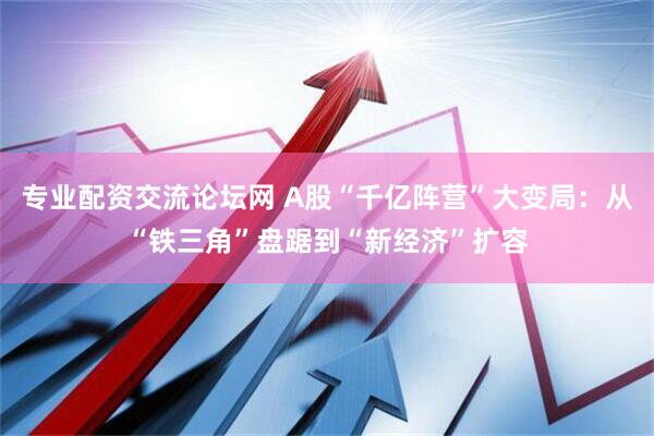 专业配资交流论坛网 A股“千亿阵营”大变局：从“铁三角”盘踞到“新经济”扩容
