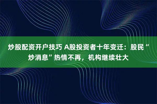 炒股配资开户技巧 A股投资者十年变迁：股民“炒消息”热情不再，机构继续壮大