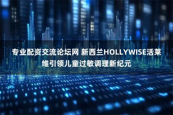 专业配资交流论坛网 新西兰HOLLYWISE活莱维引领儿童过敏调理新纪元