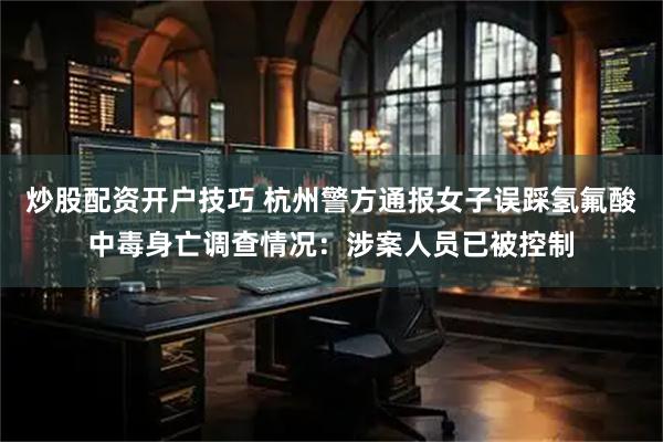 炒股配资开户技巧 杭州警方通报女子误踩氢氟酸中毒身亡调查情况：涉案人员已被控制