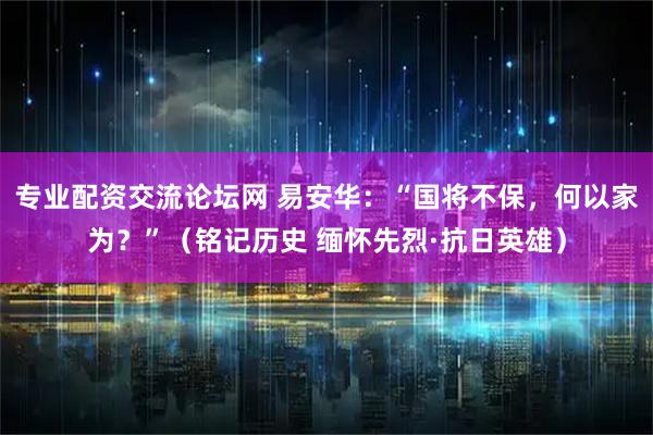 专业配资交流论坛网 易安华：“国将不保，何以家为？”（铭记历史 缅怀先烈·抗日英雄）