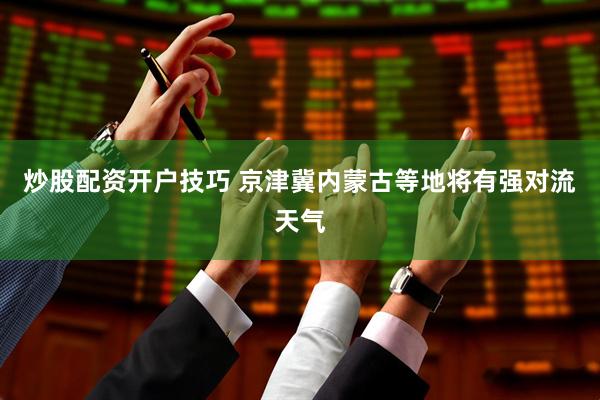 炒股配资开户技巧 京津冀内蒙古等地将有强对流天气