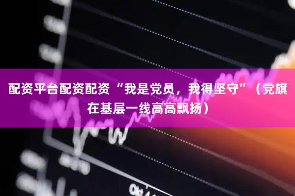 配资平台配资配资 “我是党员，我得坚守”（党旗在基层一线高高飘扬）