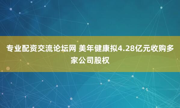专业配资交流论坛网 美年健康拟4.28亿元收购多家公司股权