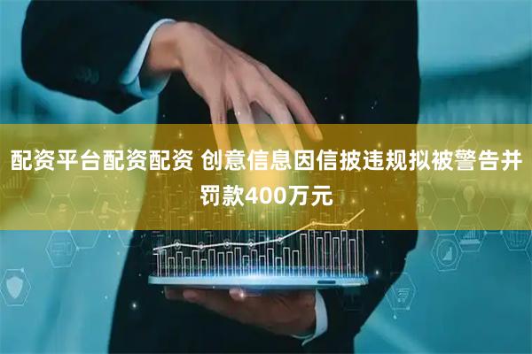 配资平台配资配资 创意信息因信披违规拟被警告并罚款400万元