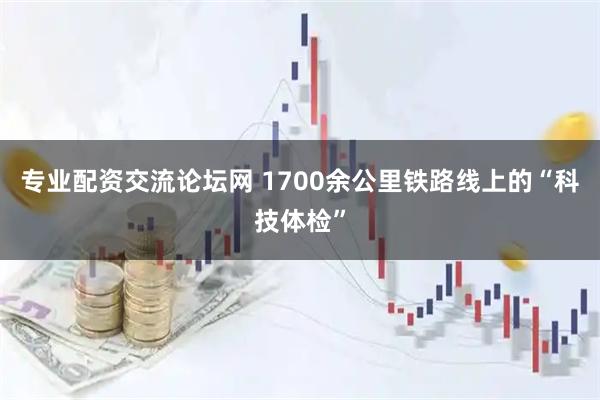 专业配资交流论坛网 1700余公里铁路线上的“科技体检”