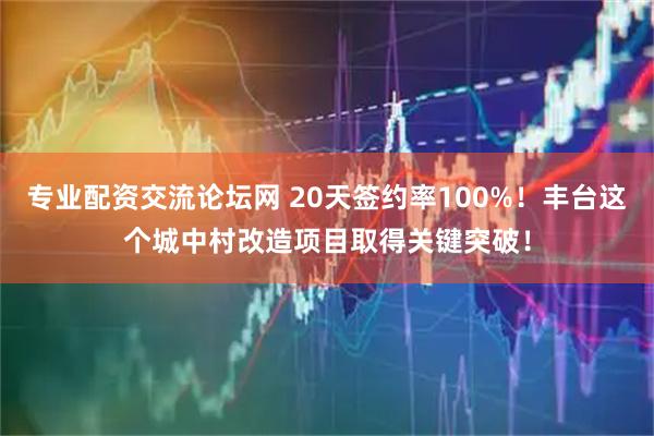 专业配资交流论坛网 20天签约率100%！丰台这个城中村改造项目取得关键突破！