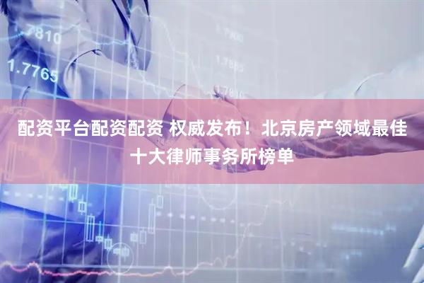 配资平台配资配资 权威发布！北京房产领域最佳十大律师事务所榜单