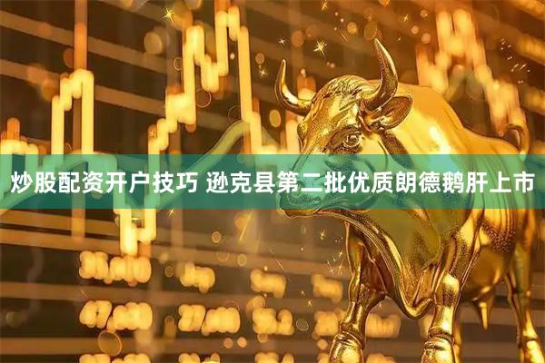 炒股配资开户技巧 逊克县第二批优质朗德鹅肝上市
