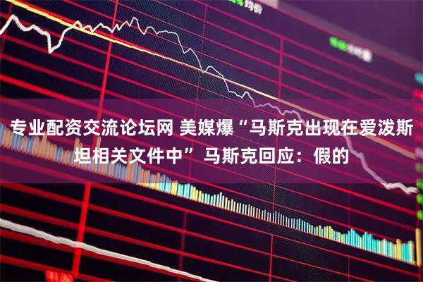 专业配资交流论坛网 美媒爆“马斯克出现在爱泼斯坦相关文件中” 马斯克回应：假的