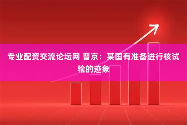 专业配资交流论坛网 普京：某国有准备进行核试验的迹象