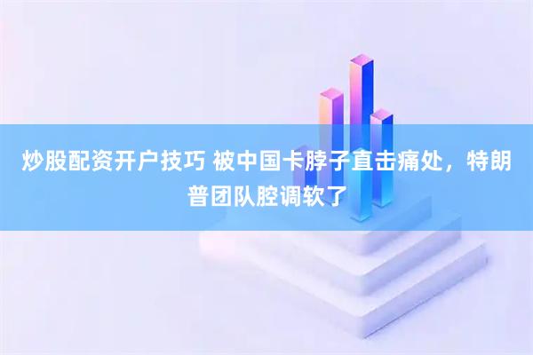 炒股配资开户技巧 被中国卡脖子直击痛处，特朗普团队腔调软了