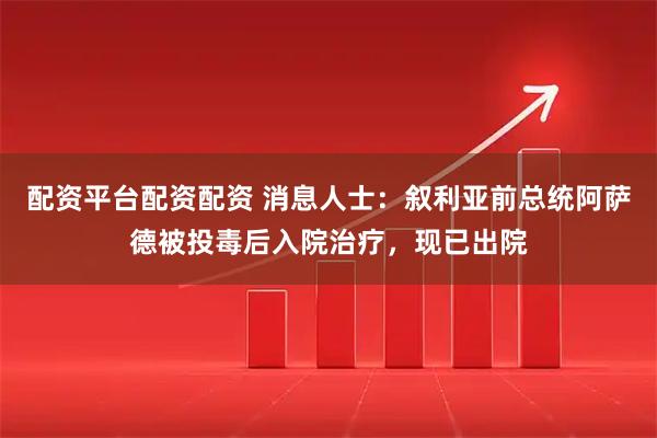 配资平台配资配资 消息人士：叙利亚前总统阿萨德被投毒后入院治疗，现已出院