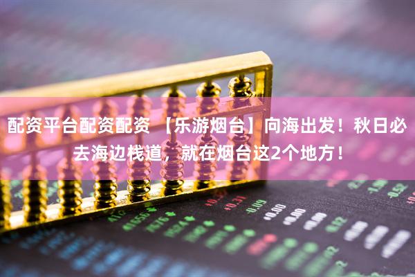 配资平台配资配资 【乐游烟台】向海出发！秋日必去海边栈道，就在烟台这2个地方！