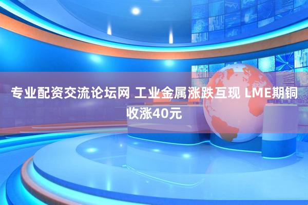 专业配资交流论坛网 工业金属涨跌互现 LME期铜收涨40元