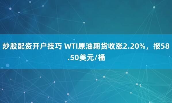 炒股配资开户技巧 WTI原油期货收涨2.20%，报58.50美元/桶