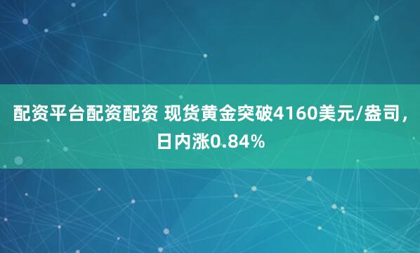 配资平台配资配资 现货黄金突破4160美元/盎司，日内涨0.84%