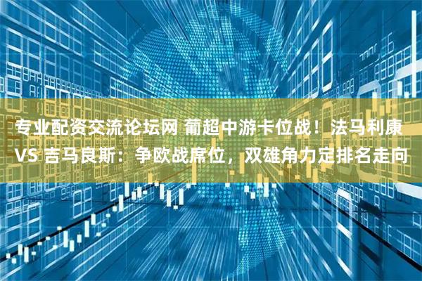专业配资交流论坛网 葡超中游卡位战！法马利康 VS 吉马良斯：争欧战席位，双雄角力定排名走向