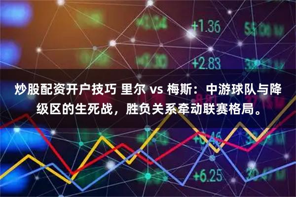 炒股配资开户技巧 里尔 vs 梅斯：中游球队与降级区的生死战，胜负关系牵动联赛格局。