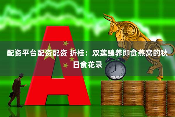 配资平台配资配资 折桂：双莲臻养即食燕窝的秋日食花录