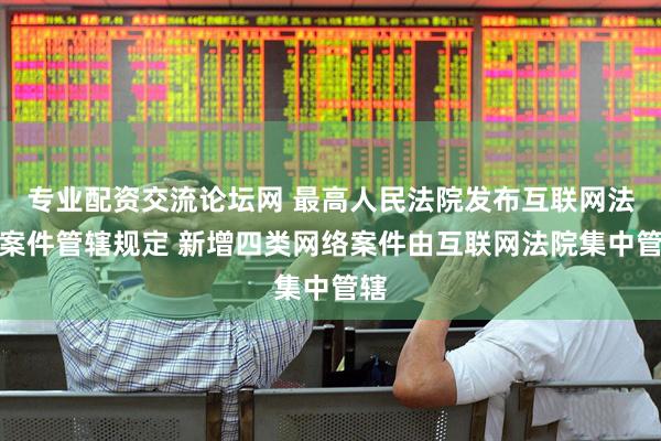 专业配资交流论坛网 最高人民法院发布互联网法院案件管辖规定 新增四类网络案件由互联网法院集中管辖