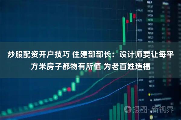 炒股配资开户技巧 住建部部长：设计师要让每平方米房子都物有所值 为老百姓造福