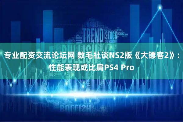 专业配资交流论坛网 数毛社谈NS2版《大镖客2》:性能表现或比肩PS4 Pro