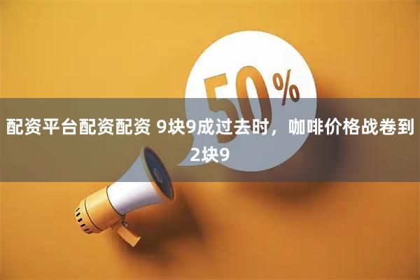 配资平台配资配资 9块9成过去时，咖啡价格战卷到2块9