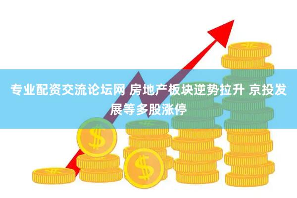 专业配资交流论坛网 房地产板块逆势拉升 京投发展等多股涨停