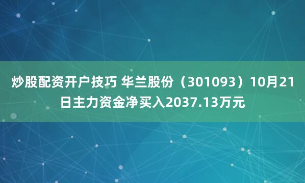 炒股配资开户技巧 华兰股份（301093）10月21日主力资金净买入2037.13万元