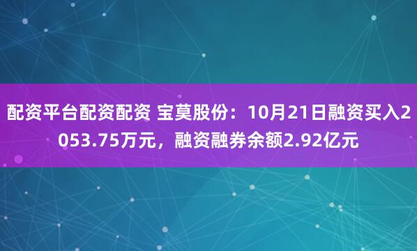 配资平台配资配资 宝莫股份：10月21日融资买入2053.75万元，融资融券余额2.92亿元