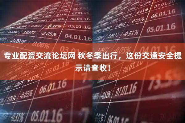 专业配资交流论坛网 秋冬季出行，这份交通安全提示请查收！