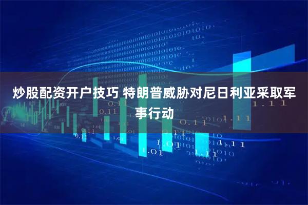 炒股配资开户技巧 特朗普威胁对尼日利亚采取军事行动