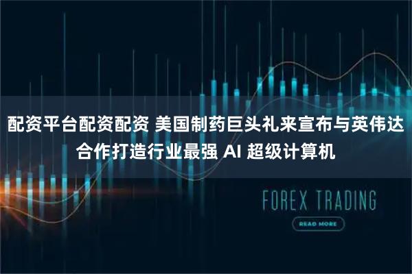配资平台配资配资 美国制药巨头礼来宣布与英伟达合作打造行业最强 AI 超级计算机