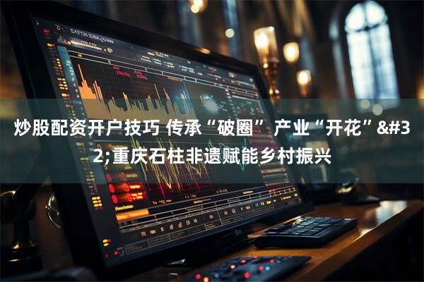 炒股配资开户技巧 传承“破圈” 产业“开花” 重庆石柱非遗赋能乡村振兴