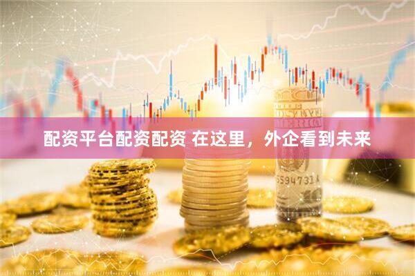 配资平台配资配资 在这里，外企看到未来