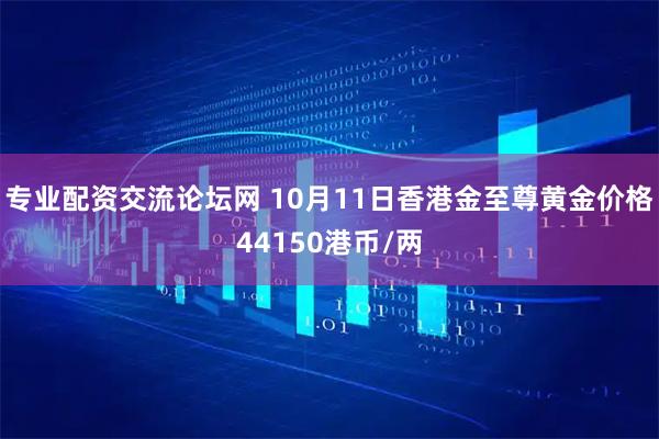 专业配资交流论坛网 10月11日香港金至尊黄金价格44150港币/两