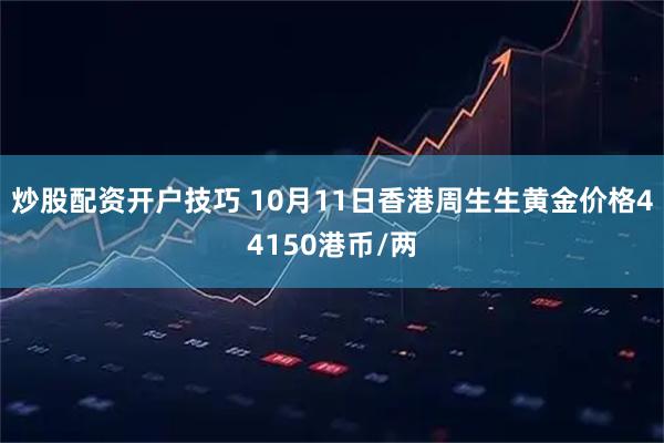 炒股配资开户技巧 10月11日香港周生生黄金价格44150港币/两