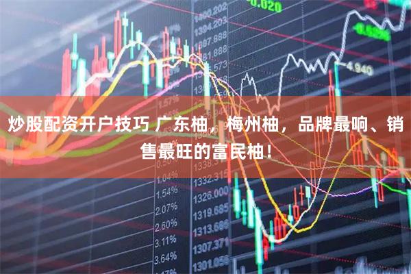 炒股配资开户技巧 广东柚，梅州柚，品牌最响、销售最旺的富民柚！