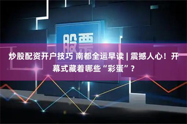 炒股配资开户技巧 南都全运早读 | 震撼人心！开幕式藏着哪些“彩蛋”？