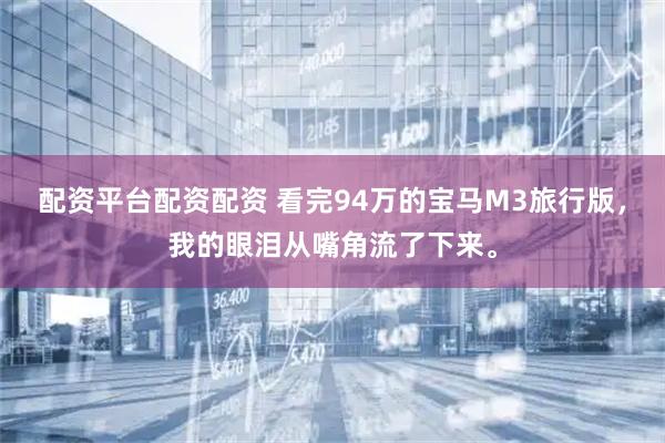 配资平台配资配资 看完94万的宝马M3旅行版，我的眼泪从嘴角流了下来。