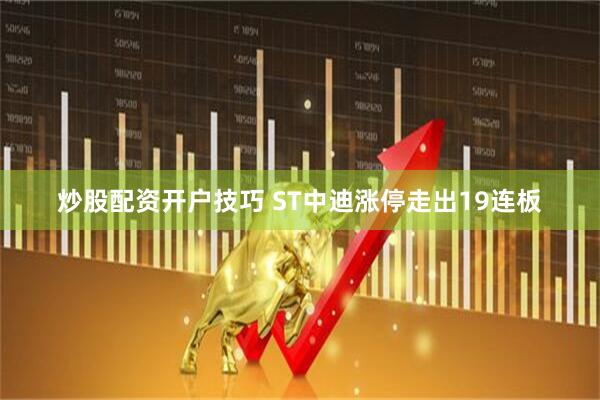 炒股配资开户技巧 ST中迪涨停走出19连板