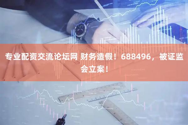 专业配资交流论坛网 财务造假！688496，被证监会立案！