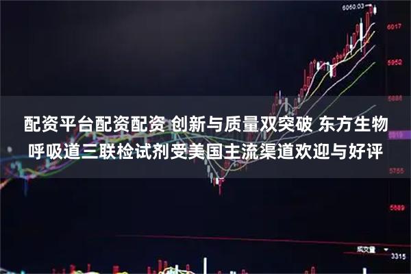 配资平台配资配资 创新与质量双突破 东方生物呼吸道三联检试剂受美国主流渠道欢迎与好评