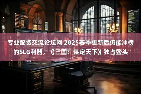专业配资交流论坛网 2025赛季更新后仍能冲榜的SLG利器，《三国：谋定天下》独占鳌头
